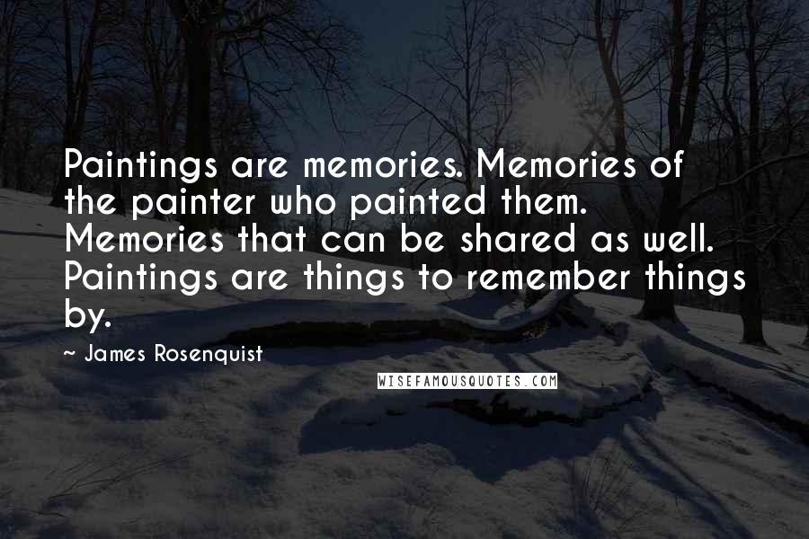 James Rosenquist Quotes: Paintings are memories. Memories of the painter who painted them. Memories that can be shared as well. Paintings are things to remember things by.