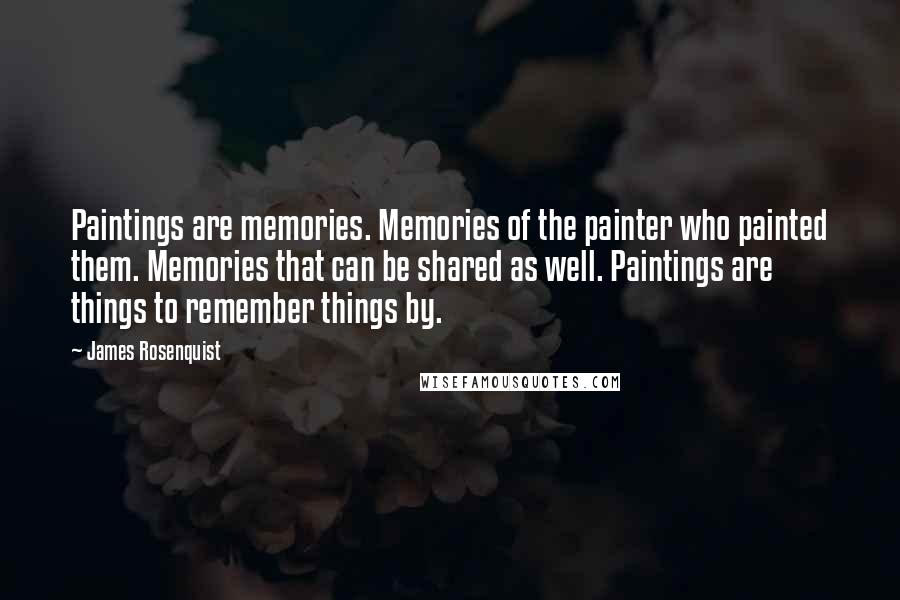 James Rosenquist Quotes: Paintings are memories. Memories of the painter who painted them. Memories that can be shared as well. Paintings are things to remember things by.