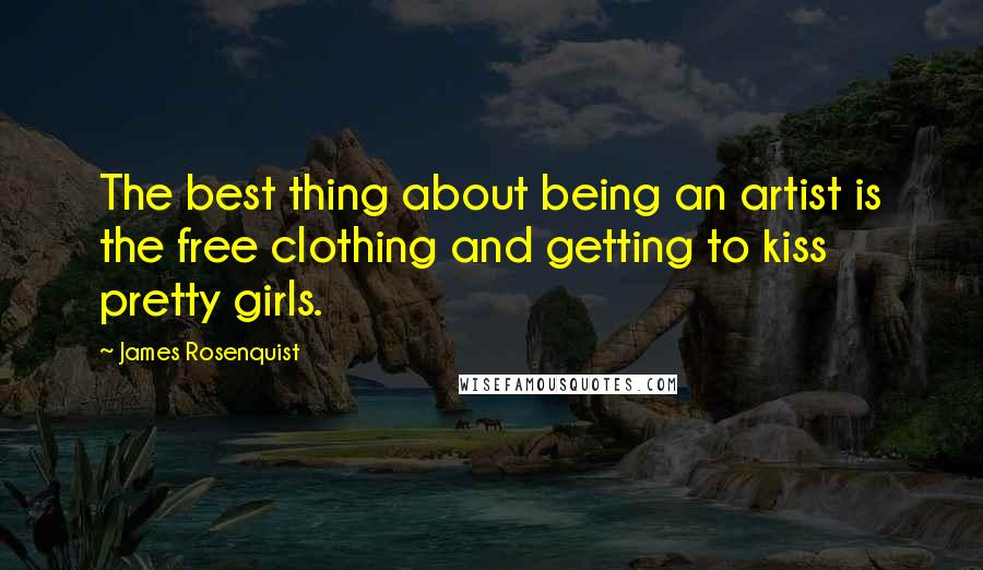 James Rosenquist Quotes: The best thing about being an artist is the free clothing and getting to kiss pretty girls.