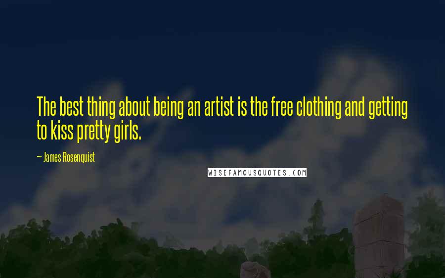 James Rosenquist Quotes: The best thing about being an artist is the free clothing and getting to kiss pretty girls.
