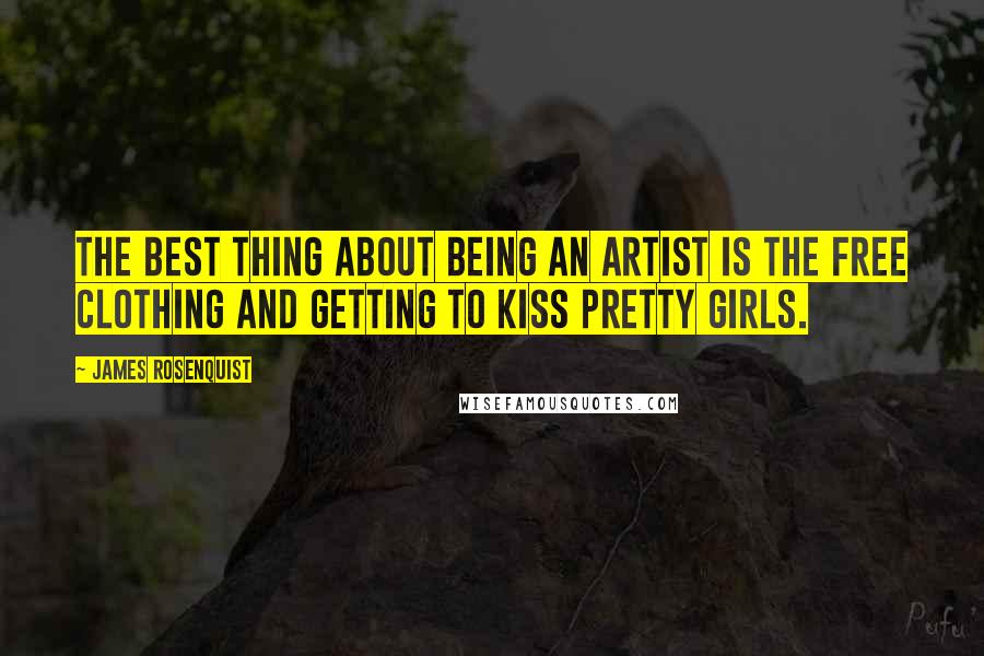 James Rosenquist Quotes: The best thing about being an artist is the free clothing and getting to kiss pretty girls.