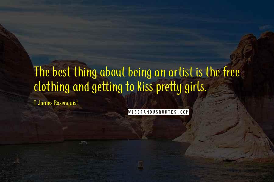 James Rosenquist Quotes: The best thing about being an artist is the free clothing and getting to kiss pretty girls.