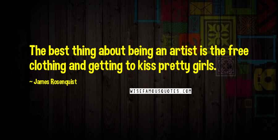 James Rosenquist Quotes: The best thing about being an artist is the free clothing and getting to kiss pretty girls.