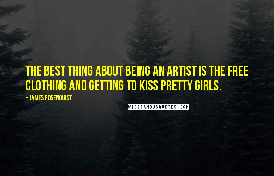 James Rosenquist Quotes: The best thing about being an artist is the free clothing and getting to kiss pretty girls.