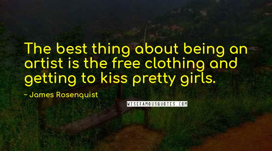 James Rosenquist Quotes: The best thing about being an artist is the free clothing and getting to kiss pretty girls.