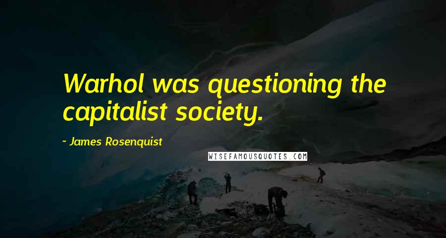 James Rosenquist Quotes: Warhol was questioning the capitalist society.