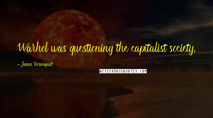 James Rosenquist Quotes: Warhol was questioning the capitalist society.