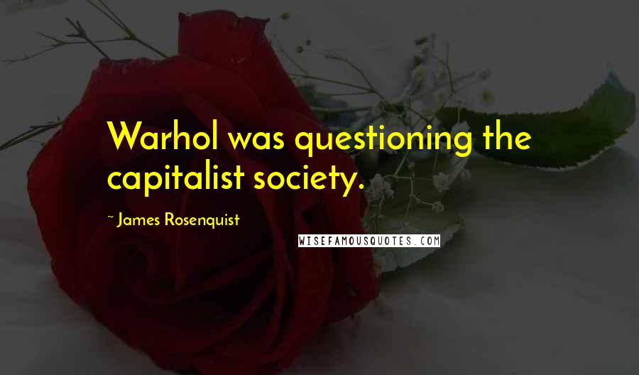 James Rosenquist Quotes: Warhol was questioning the capitalist society.