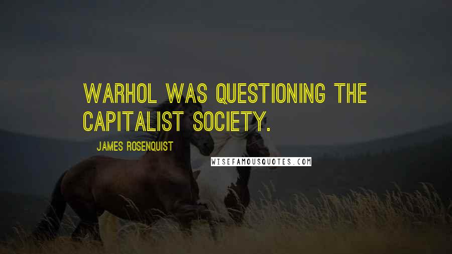 James Rosenquist Quotes: Warhol was questioning the capitalist society.