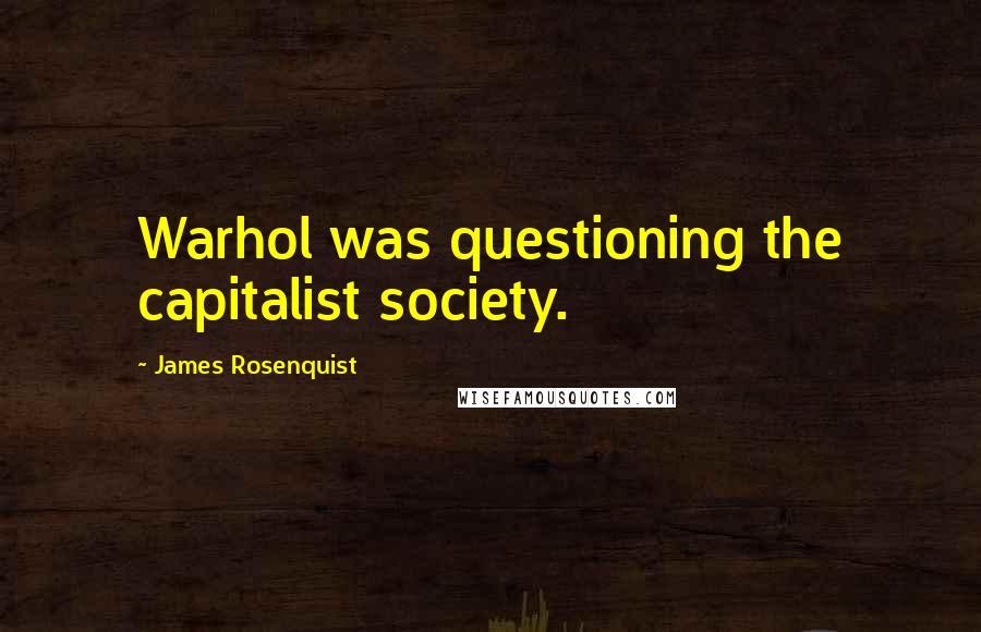 James Rosenquist Quotes: Warhol was questioning the capitalist society.