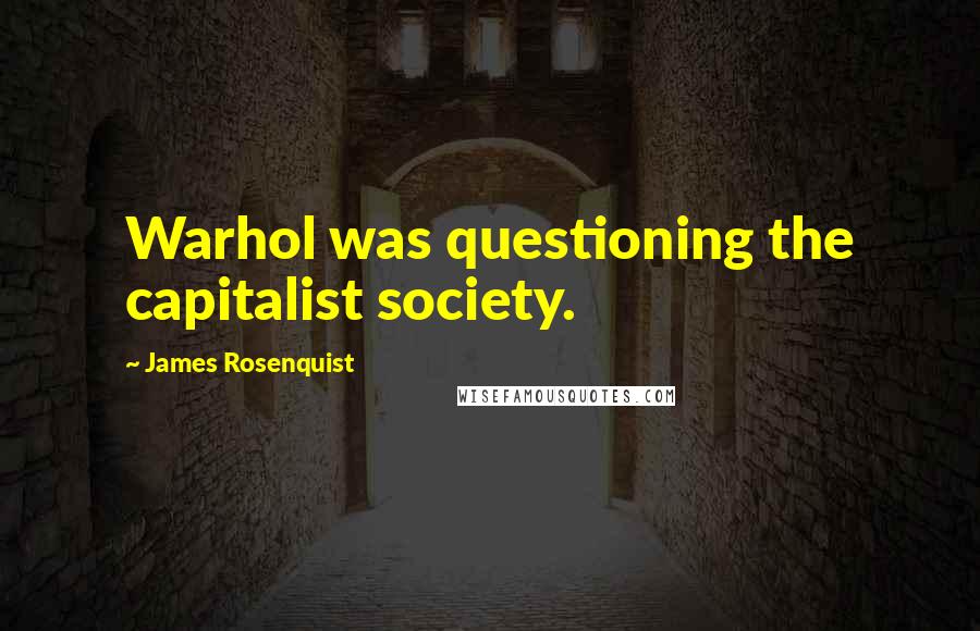 James Rosenquist Quotes: Warhol was questioning the capitalist society.