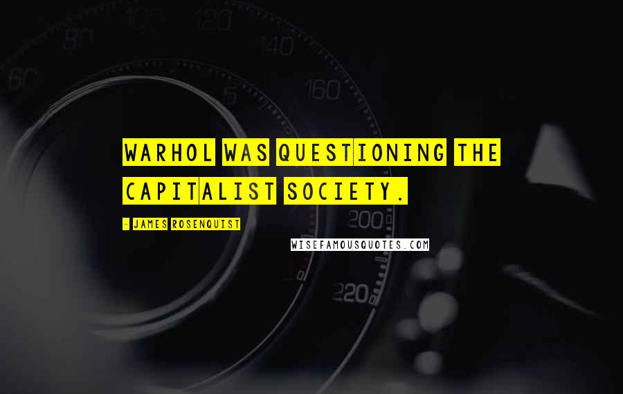 James Rosenquist Quotes: Warhol was questioning the capitalist society.