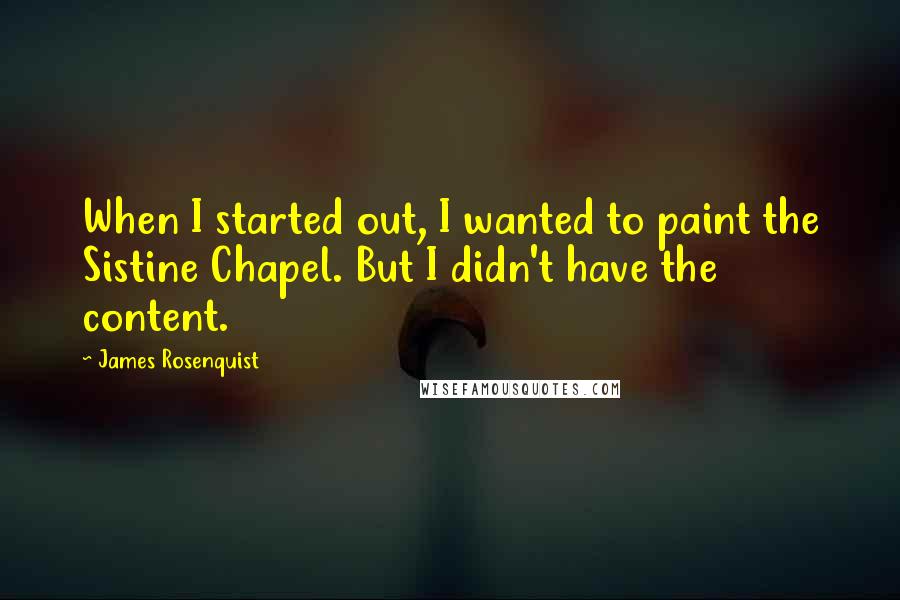 James Rosenquist Quotes: When I started out, I wanted to paint the Sistine Chapel. But I didn't have the content.