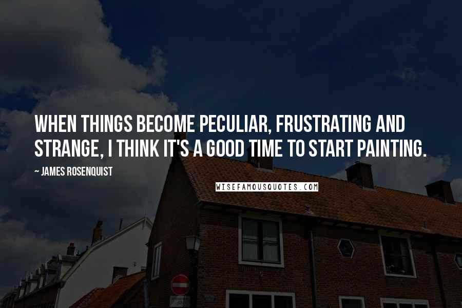 James Rosenquist Quotes: When things become peculiar, frustrating and strange, I think it's a good time to start painting.