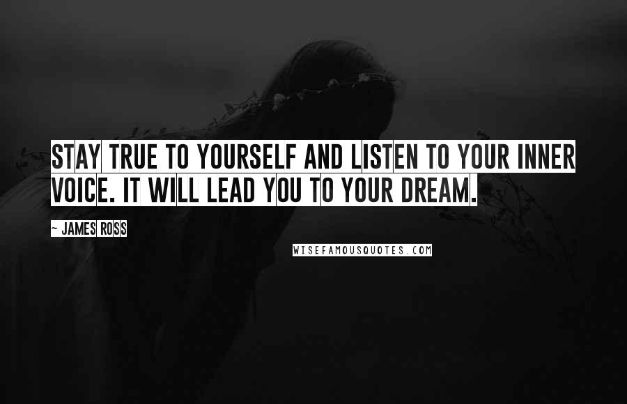 James Ross Quotes: Stay true to yourself and listen to your inner voice. It will lead you to your dream.