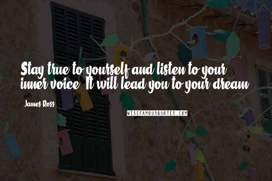 James Ross Quotes: Stay true to yourself and listen to your inner voice. It will lead you to your dream.