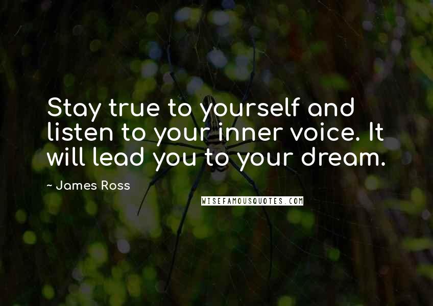 James Ross Quotes: Stay true to yourself and listen to your inner voice. It will lead you to your dream.