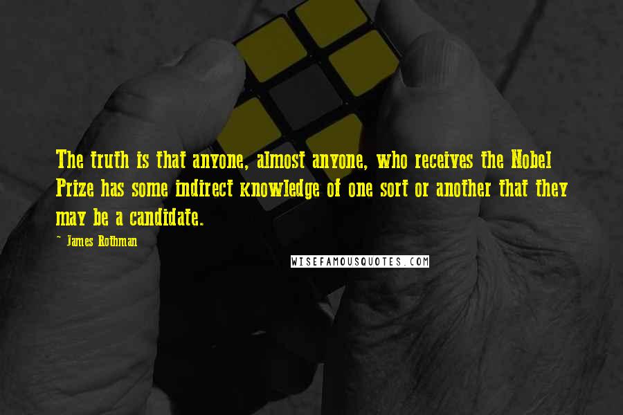 James Rothman Quotes: The truth is that anyone, almost anyone, who receives the Nobel Prize has some indirect knowledge of one sort or another that they may be a candidate.