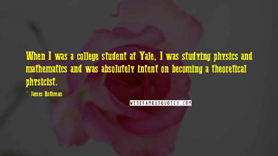 James Rothman Quotes: When I was a college student at Yale, I was studying physics and mathematics and was absolutely intent on becoming a theoretical physicist.