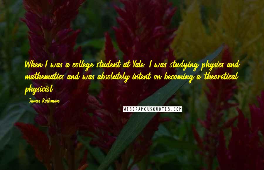 James Rothman Quotes: When I was a college student at Yale, I was studying physics and mathematics and was absolutely intent on becoming a theoretical physicist.