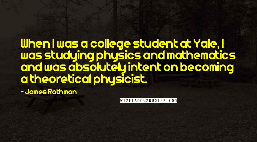 James Rothman Quotes: When I was a college student at Yale, I was studying physics and mathematics and was absolutely intent on becoming a theoretical physicist.