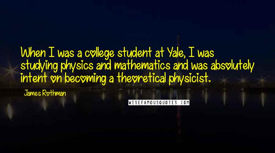 James Rothman Quotes: When I was a college student at Yale, I was studying physics and mathematics and was absolutely intent on becoming a theoretical physicist.