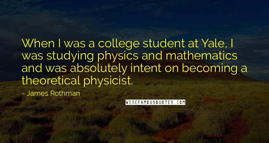 James Rothman Quotes: When I was a college student at Yale, I was studying physics and mathematics and was absolutely intent on becoming a theoretical physicist.