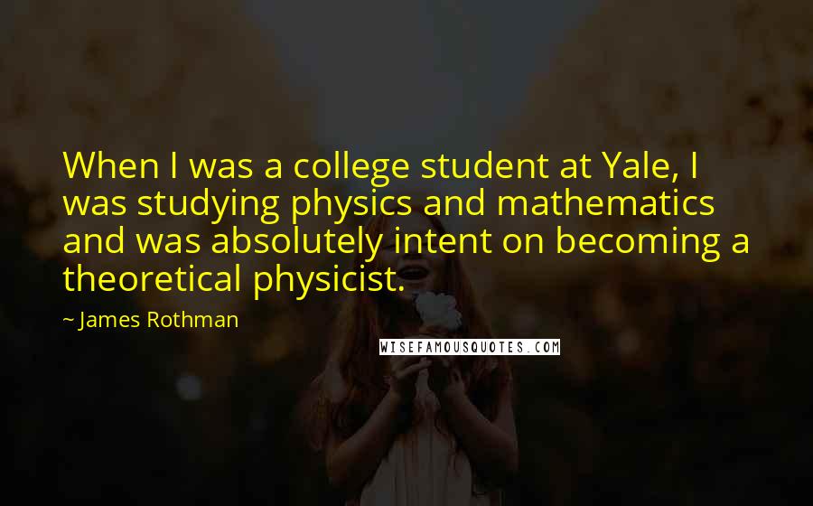 James Rothman Quotes: When I was a college student at Yale, I was studying physics and mathematics and was absolutely intent on becoming a theoretical physicist.