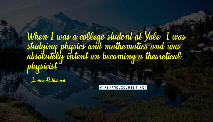 James Rothman Quotes: When I was a college student at Yale, I was studying physics and mathematics and was absolutely intent on becoming a theoretical physicist.