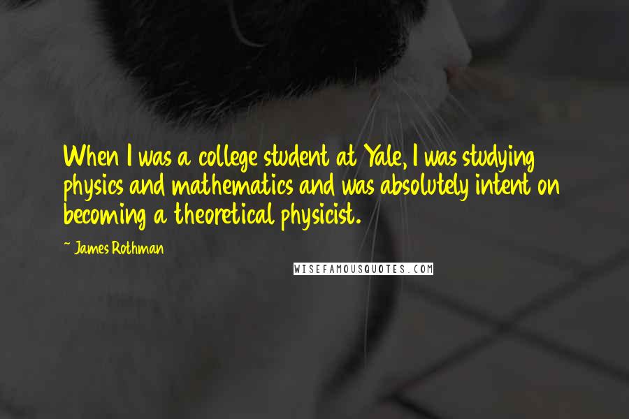 James Rothman Quotes: When I was a college student at Yale, I was studying physics and mathematics and was absolutely intent on becoming a theoretical physicist.