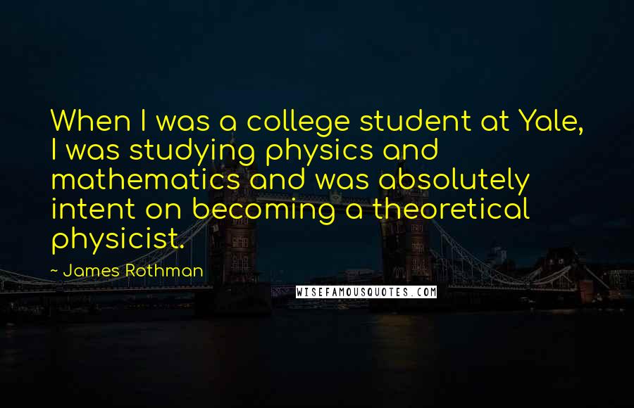 James Rothman Quotes: When I was a college student at Yale, I was studying physics and mathematics and was absolutely intent on becoming a theoretical physicist.