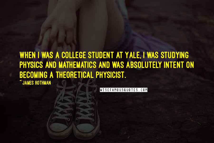 James Rothman Quotes: When I was a college student at Yale, I was studying physics and mathematics and was absolutely intent on becoming a theoretical physicist.