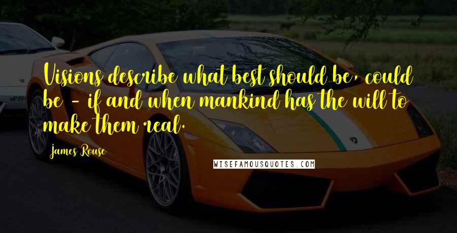 James Rouse Quotes: Visions describe what best should be, could be - if and when mankind has the will to make them real.