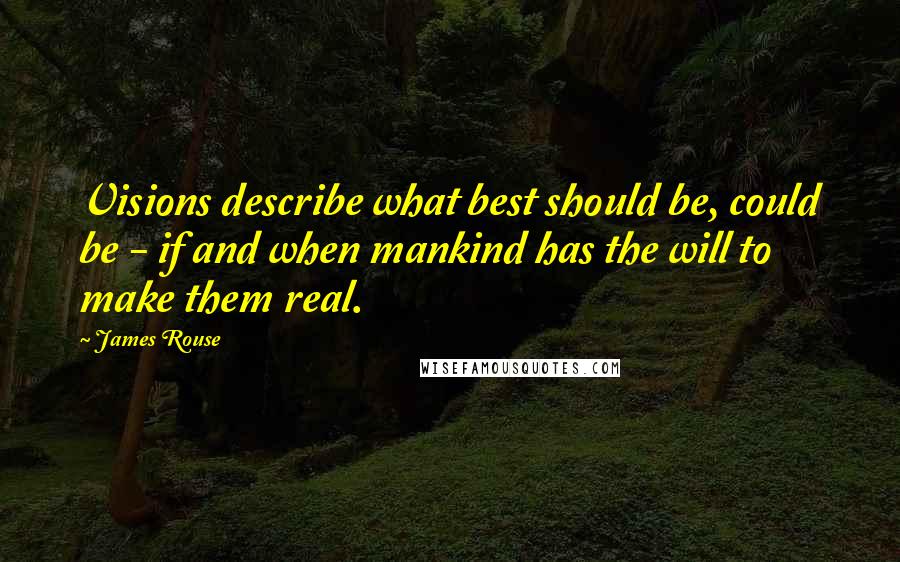 James Rouse Quotes: Visions describe what best should be, could be - if and when mankind has the will to make them real.