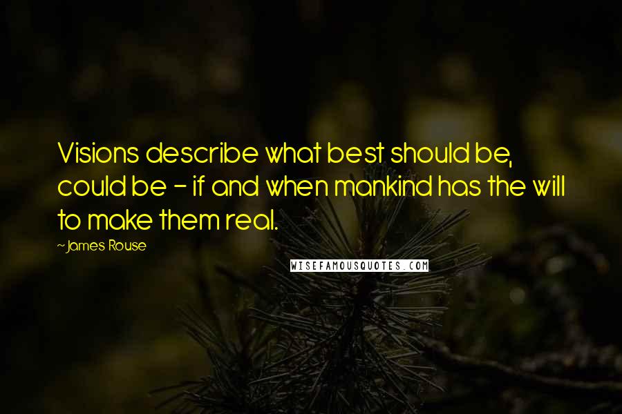 James Rouse Quotes: Visions describe what best should be, could be - if and when mankind has the will to make them real.