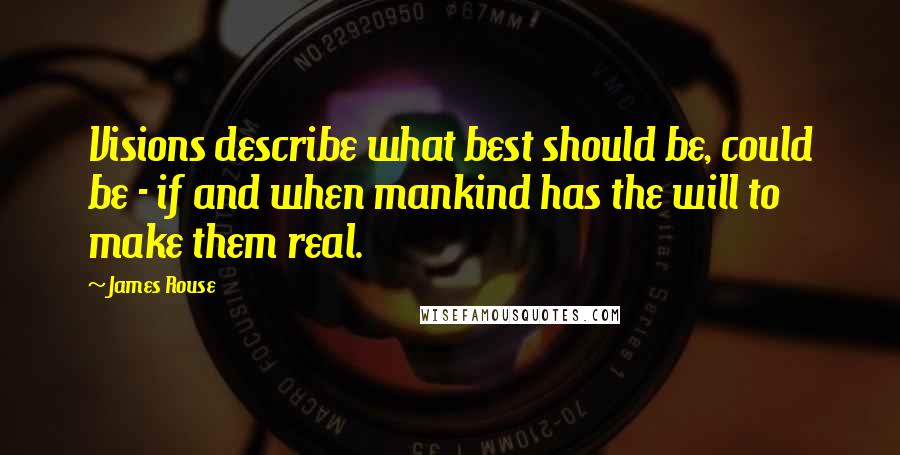 James Rouse Quotes: Visions describe what best should be, could be - if and when mankind has the will to make them real.