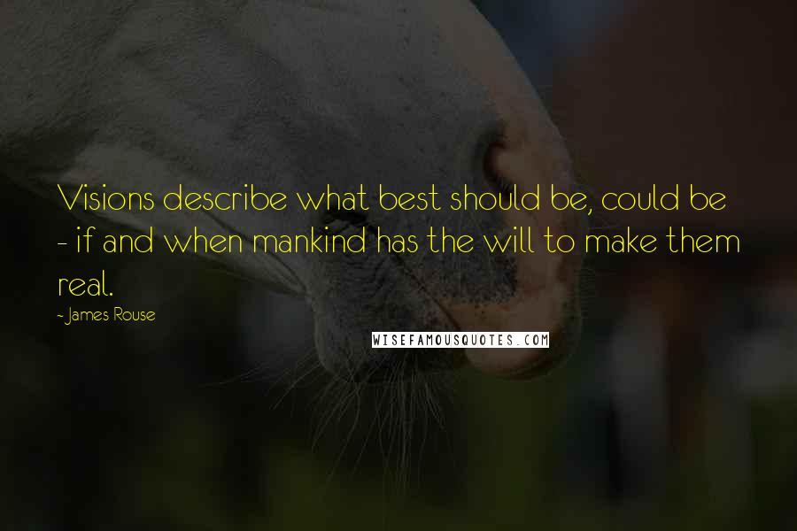 James Rouse Quotes: Visions describe what best should be, could be - if and when mankind has the will to make them real.