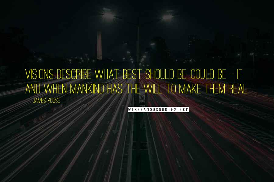 James Rouse Quotes: Visions describe what best should be, could be - if and when mankind has the will to make them real.