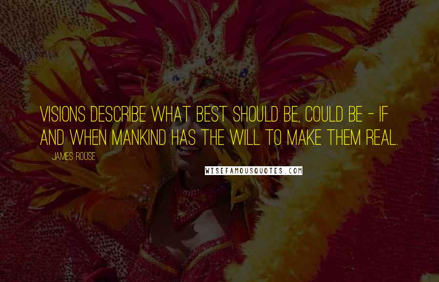 James Rouse Quotes: Visions describe what best should be, could be - if and when mankind has the will to make them real.