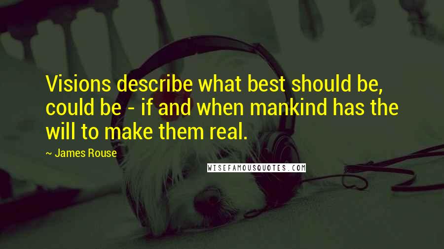 James Rouse Quotes: Visions describe what best should be, could be - if and when mankind has the will to make them real.