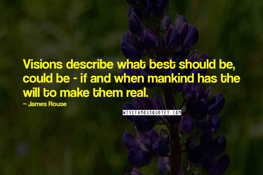 James Rouse Quotes: Visions describe what best should be, could be - if and when mankind has the will to make them real.