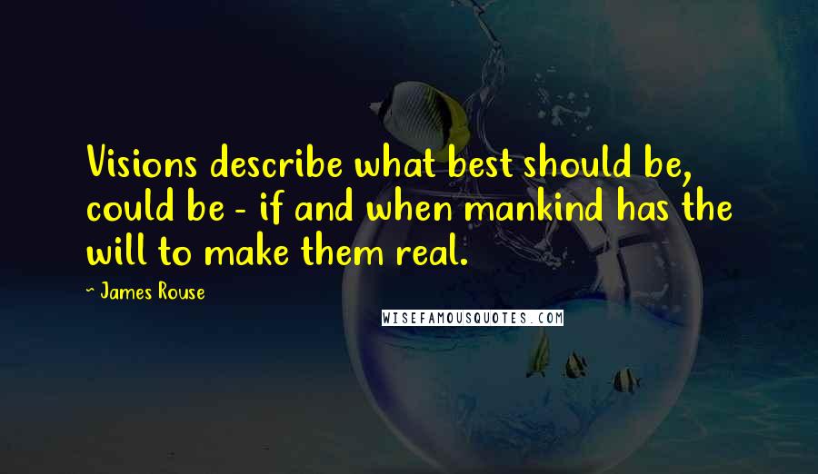 James Rouse Quotes: Visions describe what best should be, could be - if and when mankind has the will to make them real.