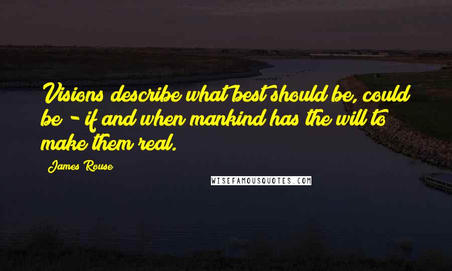 James Rouse Quotes: Visions describe what best should be, could be - if and when mankind has the will to make them real.