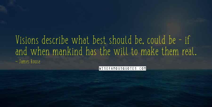 James Rouse Quotes: Visions describe what best should be, could be - if and when mankind has the will to make them real.