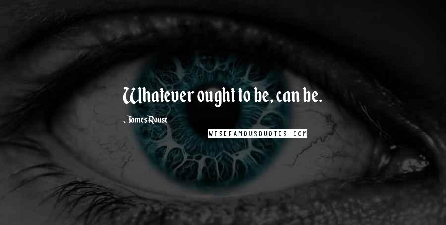 James Rouse Quotes: Whatever ought to be, can be.