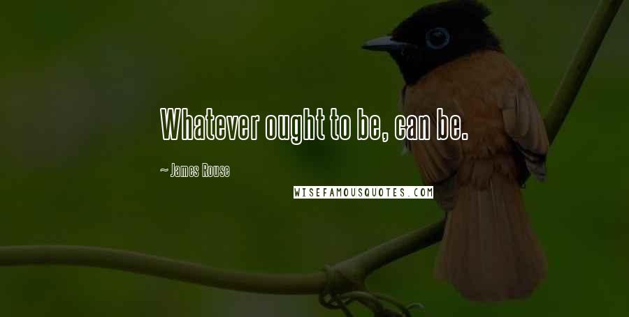 James Rouse Quotes: Whatever ought to be, can be.