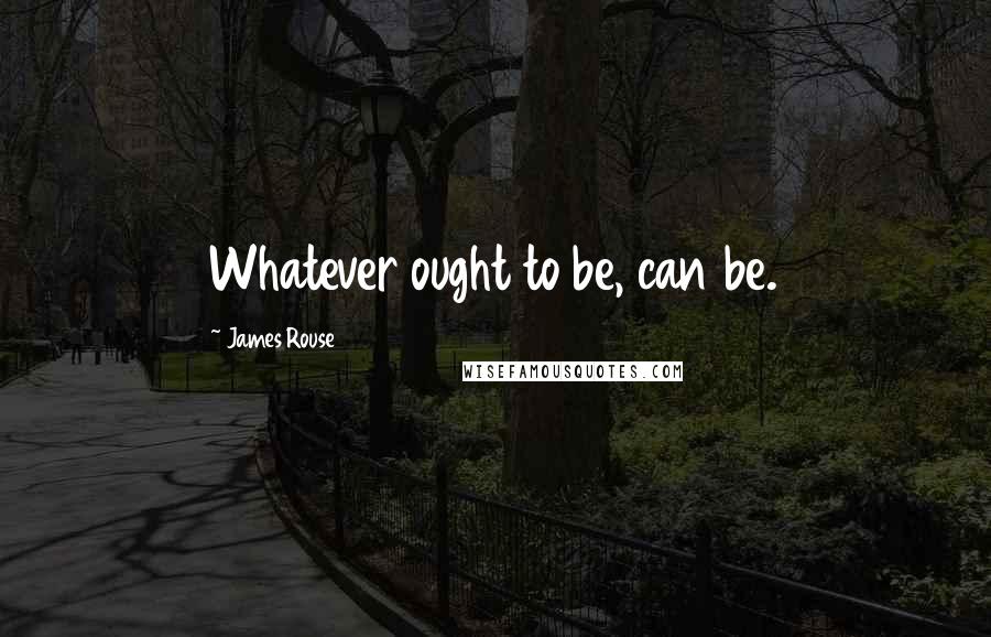 James Rouse Quotes: Whatever ought to be, can be.