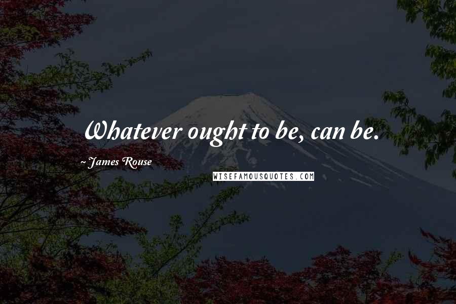 James Rouse Quotes: Whatever ought to be, can be.