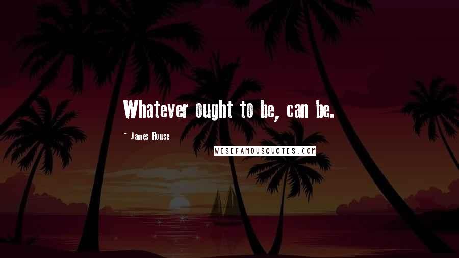 James Rouse Quotes: Whatever ought to be, can be.