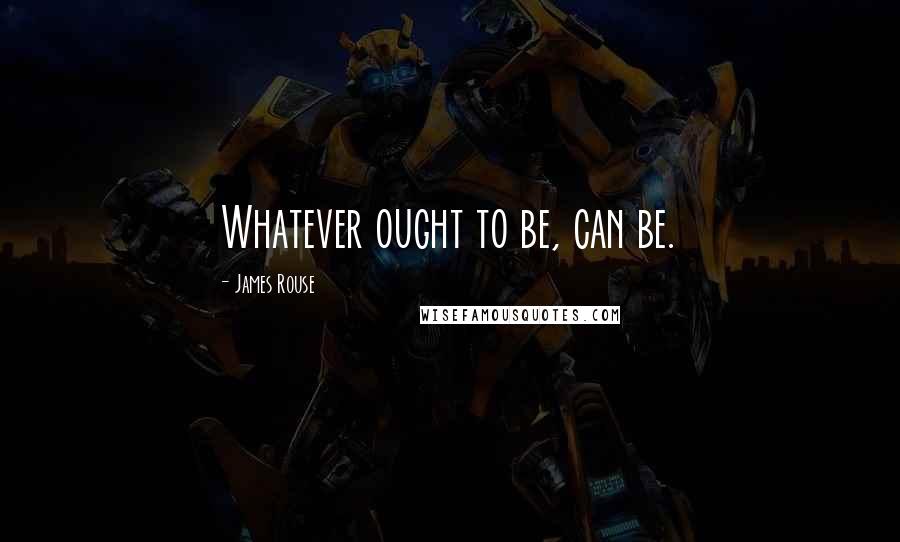 James Rouse Quotes: Whatever ought to be, can be.